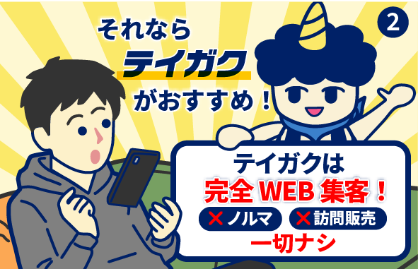 2コマ目 それならテイガクがおすすめ! テイガクは完全WEB集客だからノルマ、訪問販売一切なし